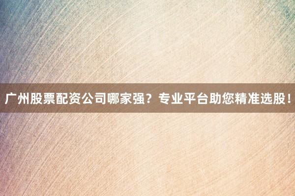 广州股票配资公司哪家强？专业平台助您精准选股！