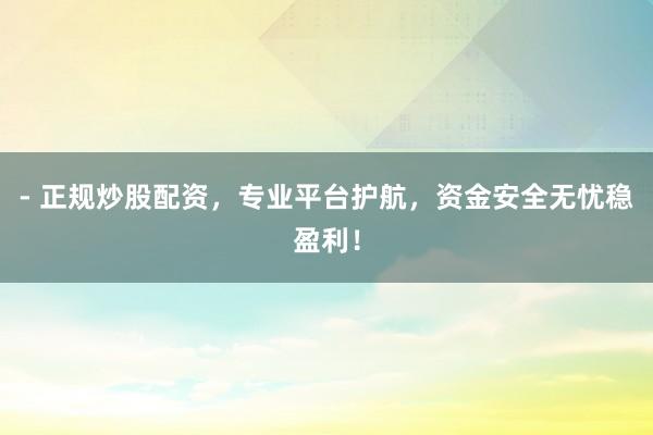 - 正规炒股配资，专业平台护航，资金安全无忧稳盈利！