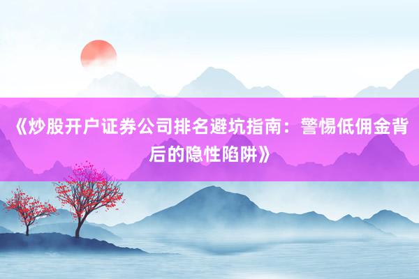《炒股开户证券公司排名避坑指南：警惕低佣金背后的隐性陷阱》