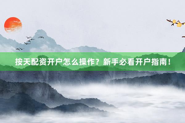 按天配资开户怎么操作？新手必看开户指南！